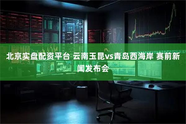 北京实盘配资平台 云南玉昆vs青岛西海岸 赛前新闻发布会