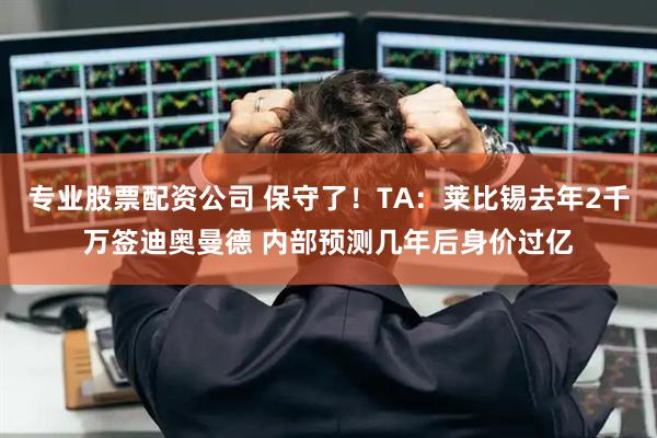 专业股票配资公司 保守了！TA：莱比锡去年2千万签迪奥曼德 内部预测几年后身价过亿