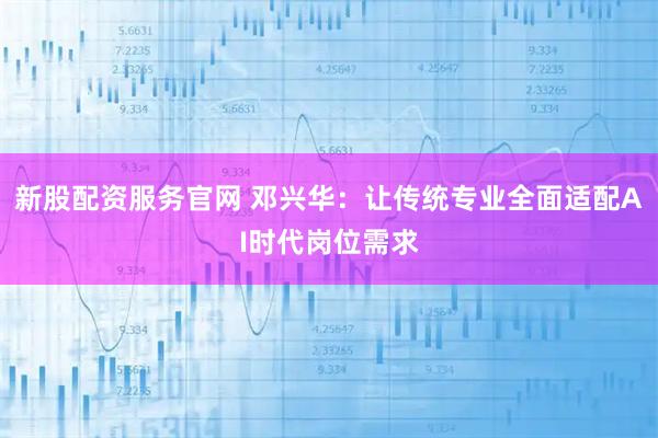 新股配资服务官网 邓兴华：让传统专业全面适配AI时代岗位需求