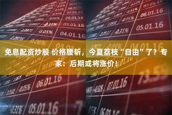 免息配资炒股 价格腰斩，今夏荔枝“自由”了？专家：后期或将涨价！