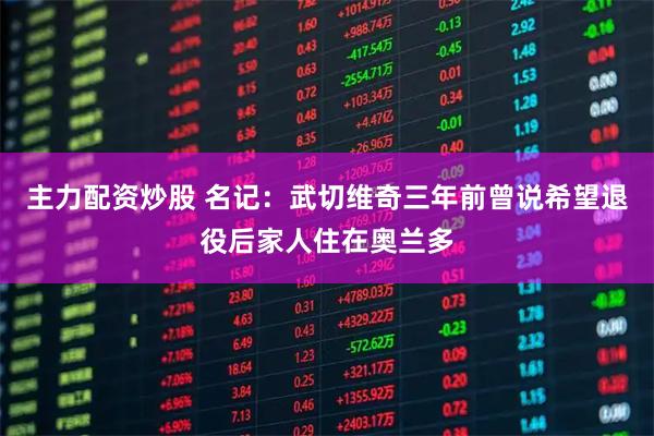 主力配资炒股 名记：武切维奇三年前曾说希望退役后家人住在奥兰多