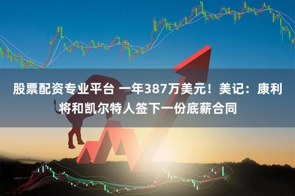 股票配资专业平台 一年387万美元！美记：康利将和凯尔特人签下一份底薪合同