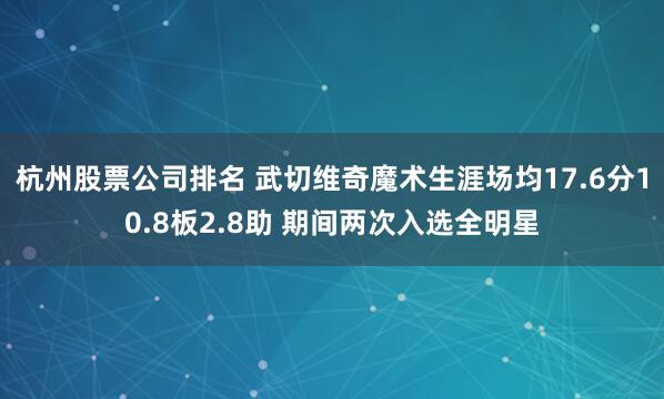 杭州股票公司排名 武切维奇魔术生涯场均17.6分10.8板2.8助 期间两次入选全明星