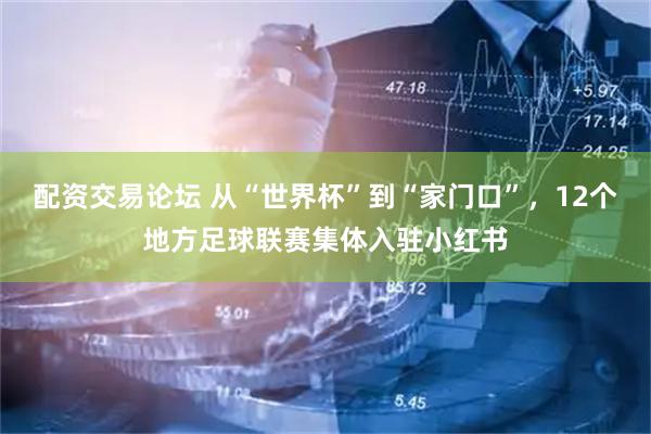 配资交易论坛 从“世界杯”到“家门口”，12个地方足球联赛集体入驻小红书