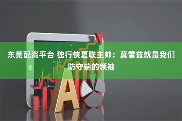 东莞配资平台 独行侠夏联主帅：莫雷兹就是我们防守端的领袖