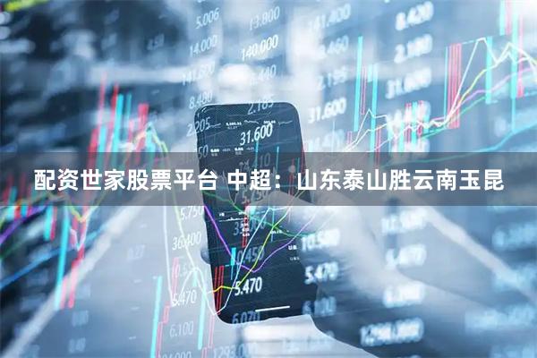 配资世家股票平台 中超：山东泰山胜云南玉昆