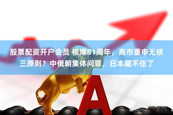 股票配资开户会员 核爆81周年，高市重申无核三原则？中俄朝集体问罪，日本藏不住了