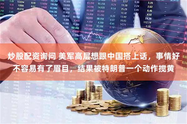 炒股配资询问 美军高层想跟中国搭上话，事情好不容易有了眉目，结果被特朗普一个动作搅黄