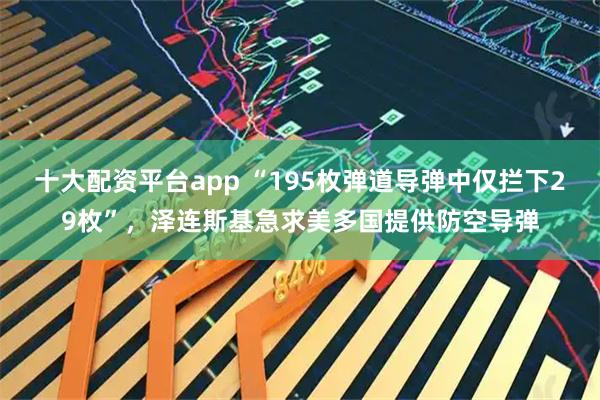 十大配资平台app “195枚弹道导弹中仅拦下29枚”，泽连斯基急求美多国提供防空导弹