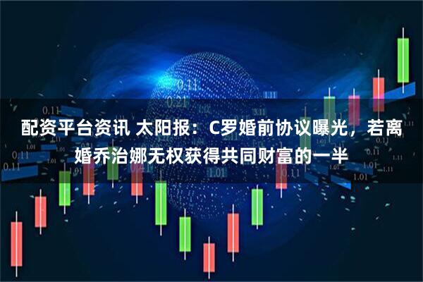 配资平台资讯 太阳报：C罗婚前协议曝光，若离婚乔治娜无权获得共同财富的一半
