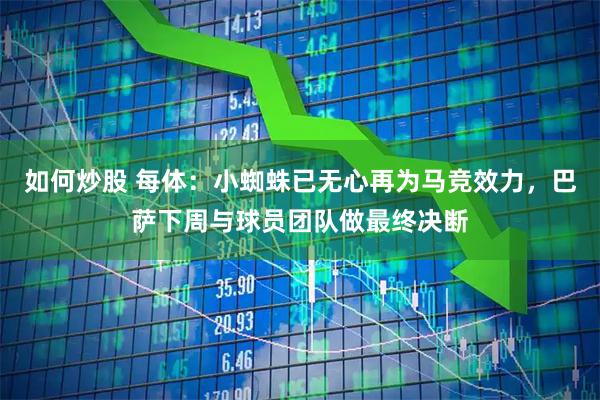 如何炒股 每体：小蜘蛛已无心再为马竞效力，巴萨下周与球员团队做最终决断
