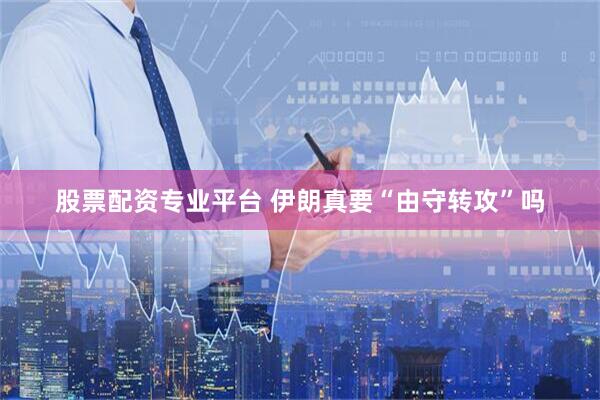 股票配资专业平台 伊朗真要“由守转攻”吗