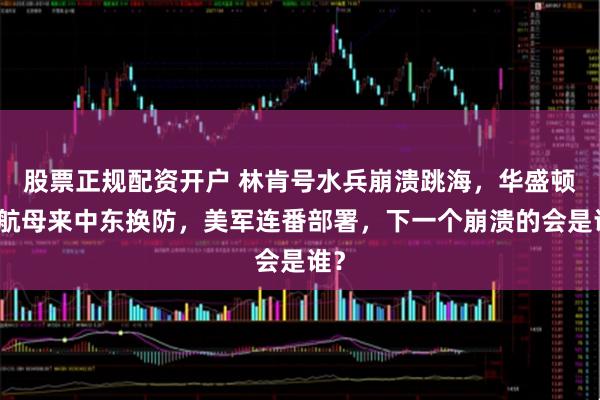 股票正规配资开户 林肯号水兵崩溃跳海，华盛顿号航母来中东换防，美军连番部署，下一个崩溃的会是谁？