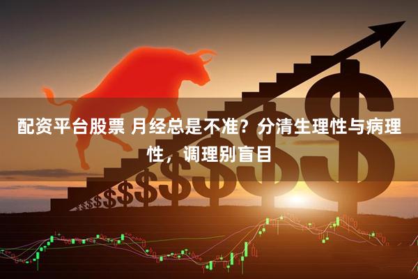 配资平台股票 月经总是不准？分清生理性与病理性，调理别盲目