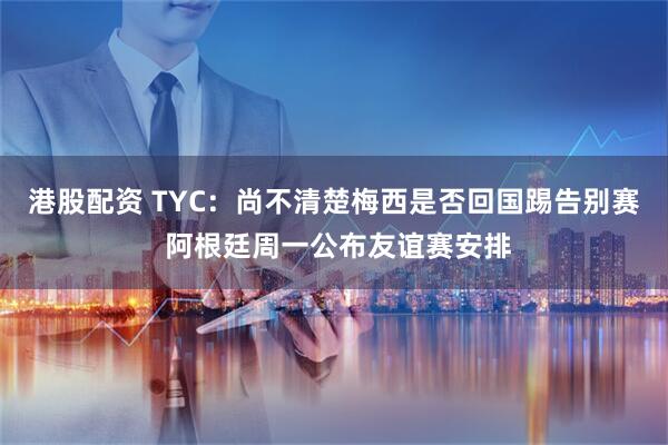 港股配资 TYC：尚不清楚梅西是否回国踢告别赛 阿根廷周一公布友谊赛安排