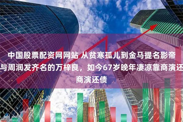 中国股票配资网网站 从贫寒孤儿到金马提名影帝，与周润发齐名的万梓良，如今67岁晚年凄凉靠商演还债