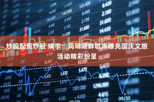 炒股配资炒股 靖宇：玛珥湖畔歌声嘹亮国庆文旅活动精彩纷呈