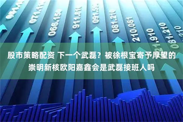股市策略配资 下一个武磊？被徐根宝寄予厚望的崇明新核欧阳嘉鑫会是武磊接班人吗