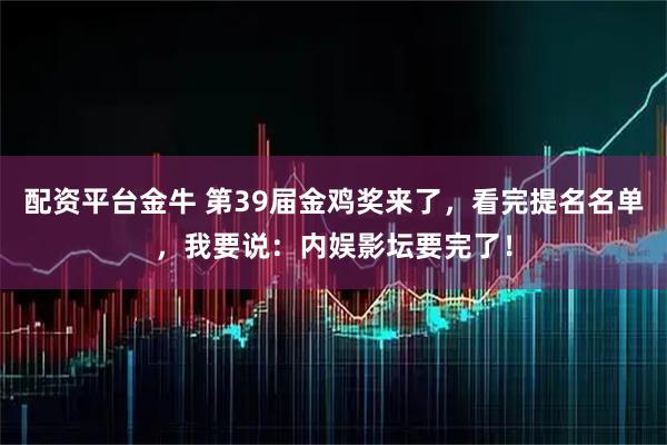 配资平台金牛 第39届金鸡奖来了，看完提名名单，我要说：内娱影坛要完了！