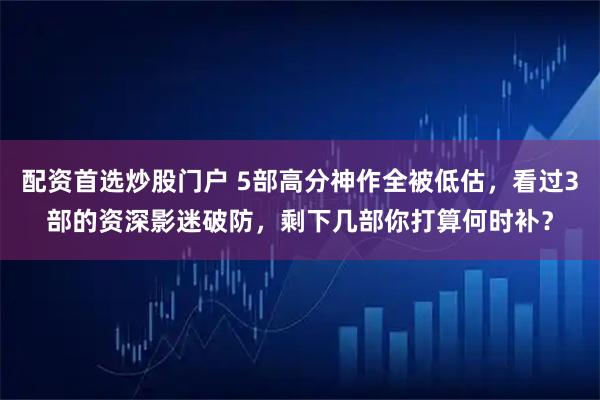配资首选炒股门户 5部高分神作全被低估，看过3部的资深影迷破防，剩下几部你打算何时补？